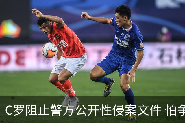 C罗阻止警方公开性侵案文件 怕争议材料毁掉自己